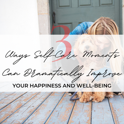 3 Ways Self-Care Moments Can Dramatically Improve Your Happiness and Well-Being