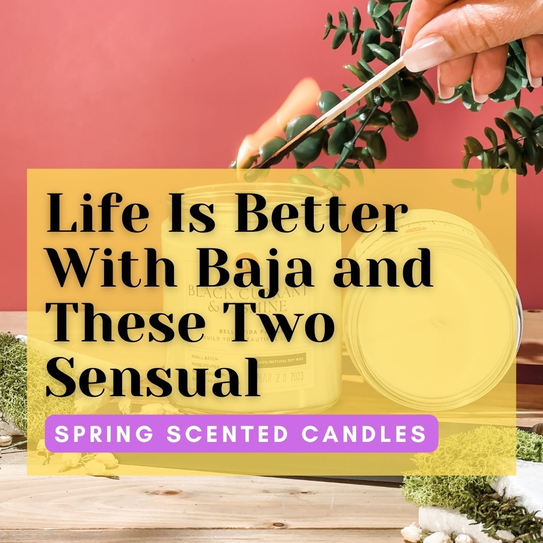 Life Is Better With Baja and These Two Sensual Spring Scented Candles